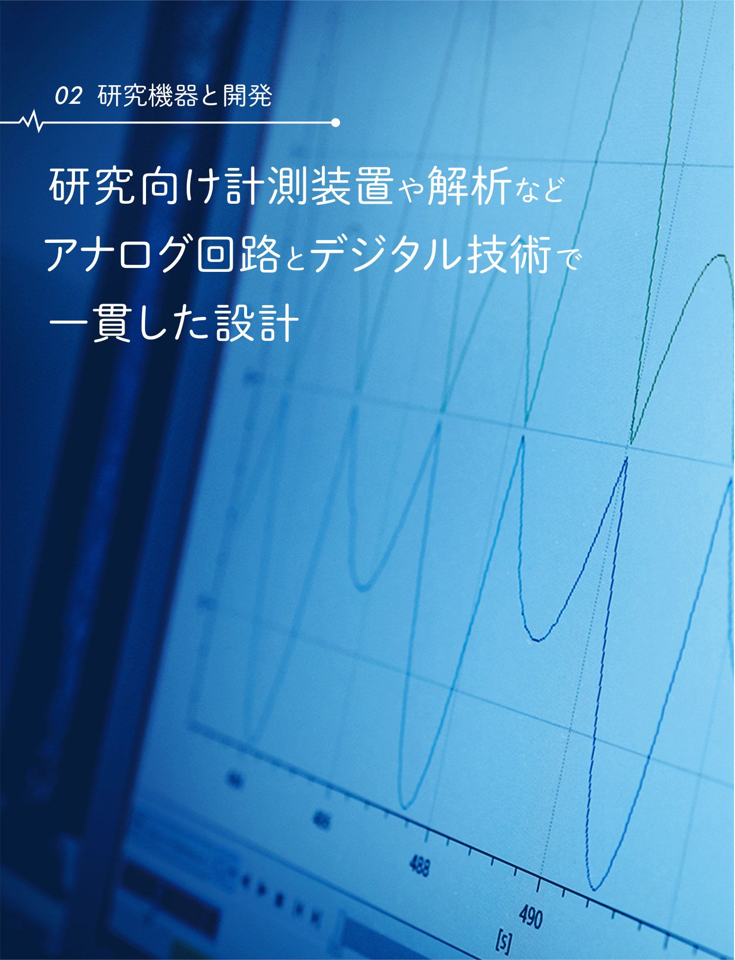 ［02 研究機器と開発］研究向け計測装置や解析などアナログ回路とデジタル技術で一貫した設計 Consistent design with analog circuits and digital technologies such as measurement equipment and analysis.